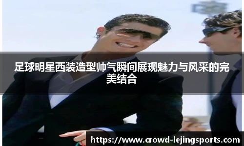 足球明星西装造型帅气瞬间展现魅力与风采的完美结合