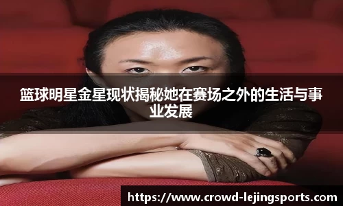 篮球明星金星现状揭秘她在赛场之外的生活与事业发展