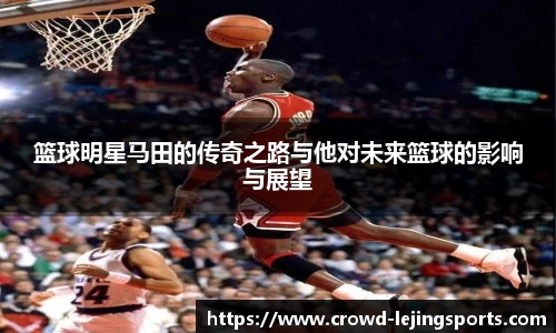 篮球明星马田的传奇之路与他对未来篮球的影响与展望